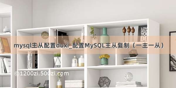 mysql主从配置duxi_配置MySQL主从复制（一主一从）