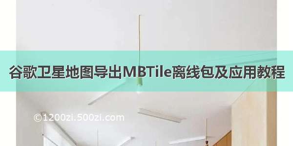 谷歌卫星地图导出MBTile离线包及应用教程