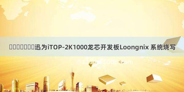 ​​​​​​​迅为iTOP-2K1000龙芯开发板Loongnix 系统烧写