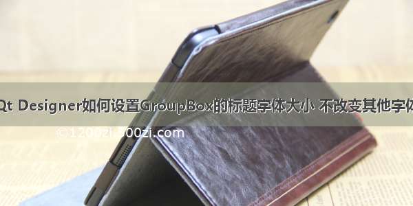 Qt Designer如何设置GroupBox的标题字体大小 不改变其他字体