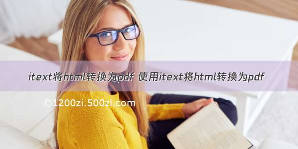 itext将html转换为pdf 使用itext将html转换为pdf