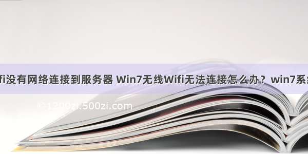 win7系统wifi没有网络连接到服务器 Win7无线Wifi无法连接怎么办？win7系统Wifi无法连