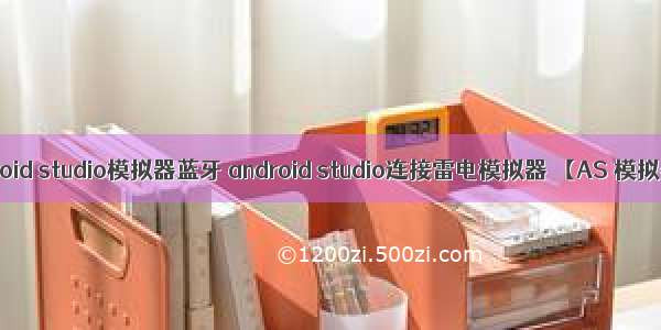 android studio模拟器蓝牙 android studio连接雷电模拟器 【AS 模拟器】