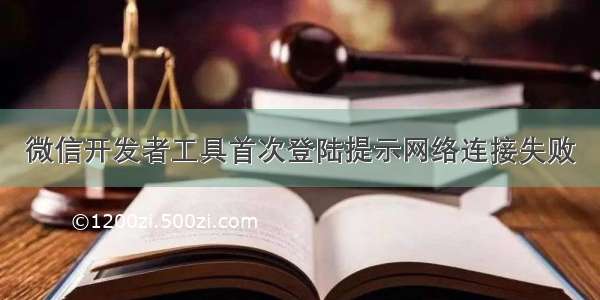 微信开发者工具首次登陆提示网络连接失败