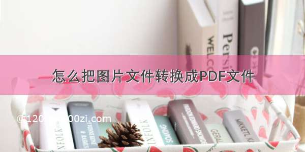 怎么把图片文件转换成PDF文件