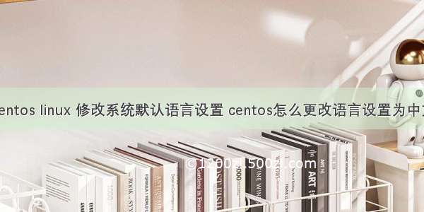 centos linux 修改系统默认语言设置 centos怎么更改语言设置为中文