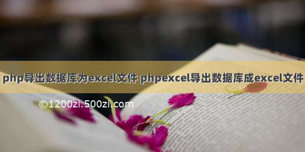 php导出数据库为excel文件 phpexcel导出数据库成excel文件