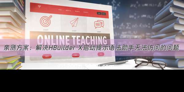 亲测方案：解决HBuilder X启动提示语法助手无法访问的问题