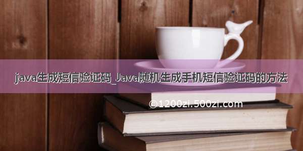 java生成短信验证码_Java随机生成手机短信验证码的方法