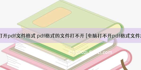 计算机无法打开pdf文件格式 pdf格式的文件打不开 [电脑打不开pdf格式文件怎么回事]...