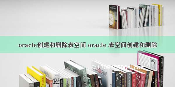 oracle创建和删除表空间 oracle 表空间创建和删除