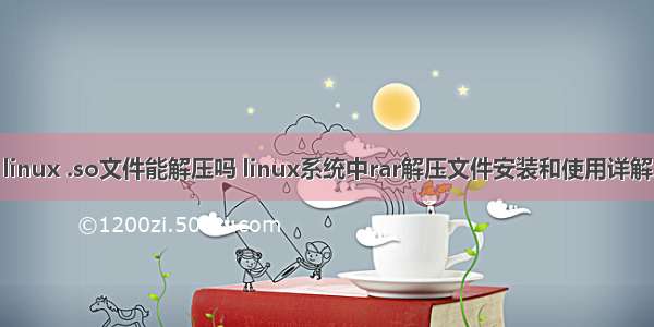 linux .so文件能解压吗 linux系统中rar解压文件安装和使用详解