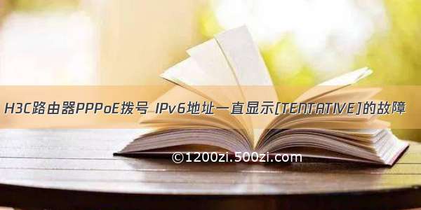 H3C路由器PPPoE拨号 IPv6地址一直显示[TENTATIVE]的故障