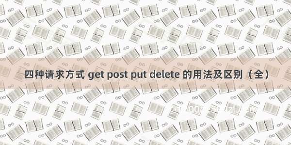 四种请求方式 get post put delete 的用法及区别（全）