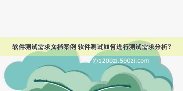 软件测试需求文档案例 软件测试如何进行测试需求分析？