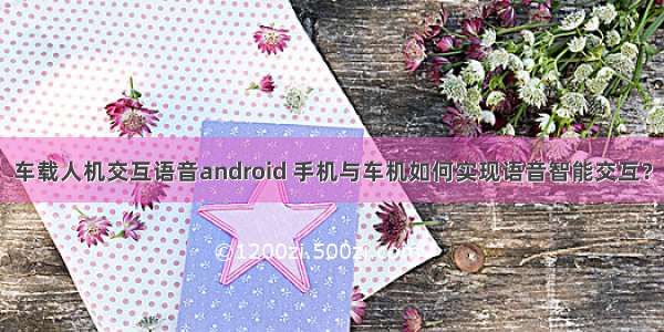 车载人机交互语音android 手机与车机如何实现语音智能交互？