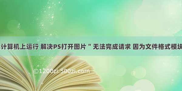 ps无法在此计算机上运行 解决PS打开图片＂无法完成请求 因为文件格式模块不能解析该