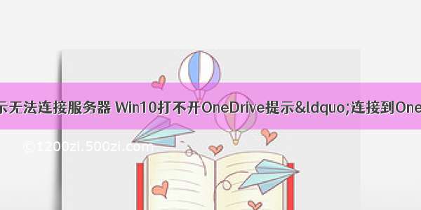 登录onedrive显示无法连接服务器 Win10打不开OneDrive提示“连接到OneDrive时出现问