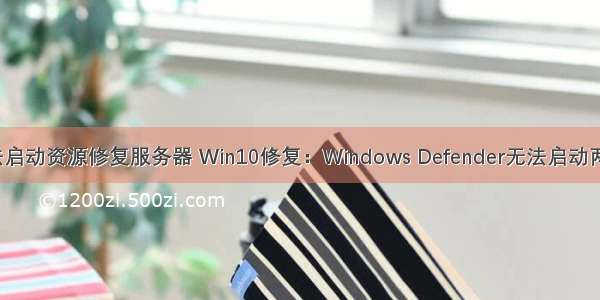 win无法启动资源修复服务器 Win10修复：Windows Defender无法启动两步解决