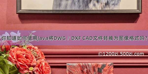 你知道如何使用Java将DWG / DXF CAD文件转换为图像格式吗？
