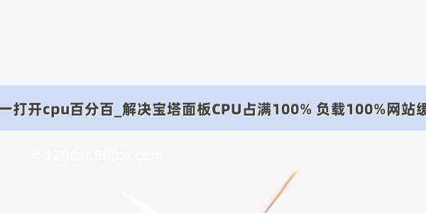 宝塔面板网站一打开cpu百分百_解决宝塔面板CPU占满100% 负载100%网站缓慢等问题（完