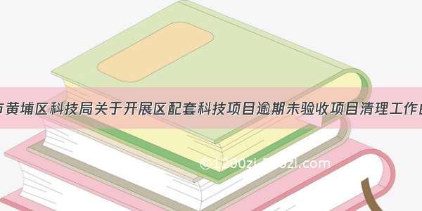 广州市黄埔区科技局关于开展区配套科技项目逾期未验收项目清理工作的通知