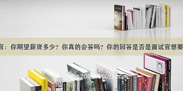 面试官：你期望薪资多少？你真的会答吗？你的回答是否是面试官想要的呢？