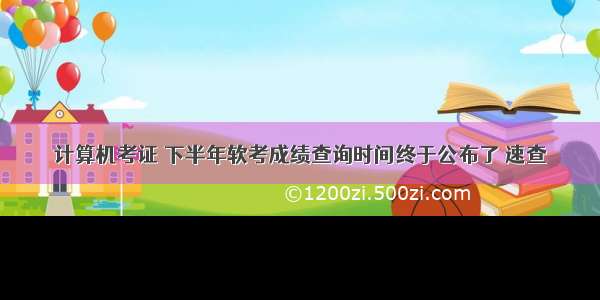 计算机考证 下半年软考成绩查询时间终于公布了 速查