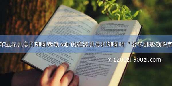 计算机网络里不显示共享打印机驱动 win10连接共享打印机时“找不到驱动程序”怎么回事...