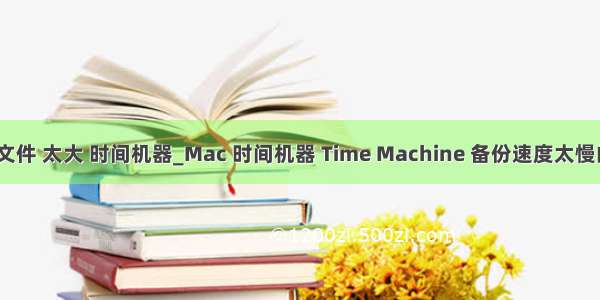 mac 备份文件 太大 时间机器_Mac 时间机器 Time Machine 备份速度太慢的解决方法