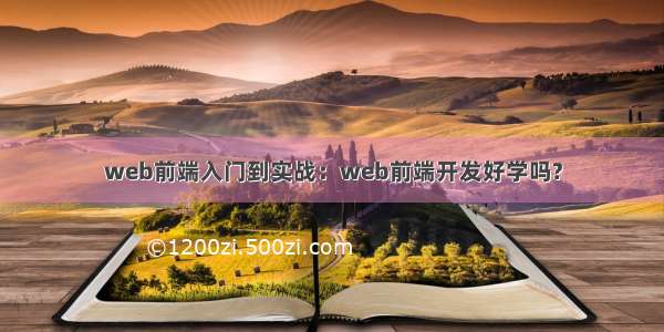 web前端入门到实战：web前端开发好学吗?