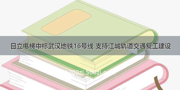 日立电梯中标武汉地铁16号线 支持江城轨道交通复工建设