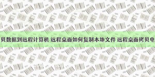 远程桌面拷贝数据到远程计算机 远程桌面如何复制本地文件 远程桌面拷贝电脑上的文件