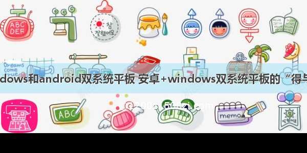 windows和android双系统平板 安卓+windows双系统平板的“得与失”