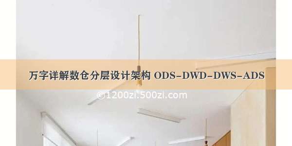 万字详解数仓分层设计架构 ODS-DWD-DWS-ADS