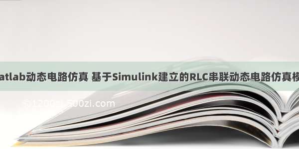 matlab动态电路仿真 基于Simulink建立的RLC串联动态电路仿真模型