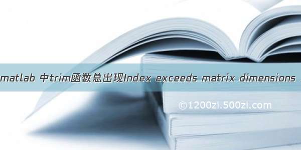 matlab里trim函数 matlab 中trim函数总出现Index exceeds matrix dimensions 求大神帮忙解决...