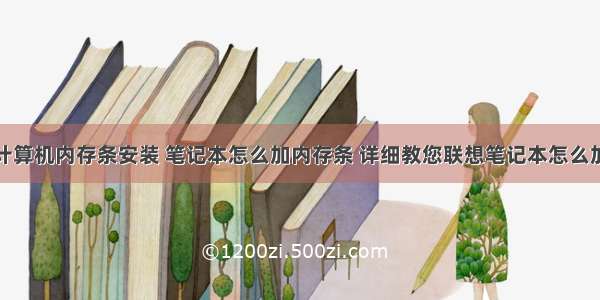 联想微型计算机内存条安装 笔记本怎么加内存条 详细教您联想笔记本怎么加内存条...