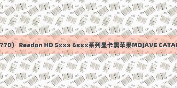 A卡 HD5770（HD6770） Readon HD 5xxx 6xxx系列显卡黑苹果MOJAVE CATALINA QE/CI驱动教程