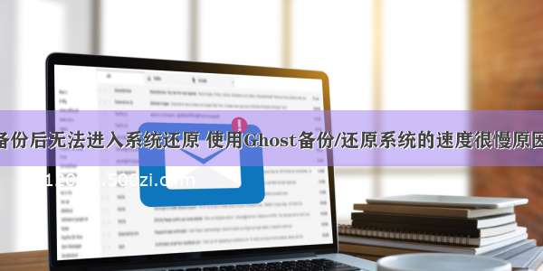 服务器ghost备份后无法进入系统还原 使用Ghost备份/还原系统的速度很慢原因分析与解决...