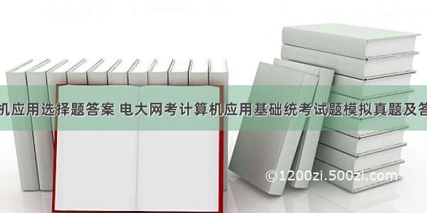 5y计算机应用选择题答案 电大网考计算机应用基础统考试题模拟真题及答案 含小