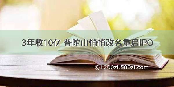 3年收10亿 普陀山悄悄改名重启IPO