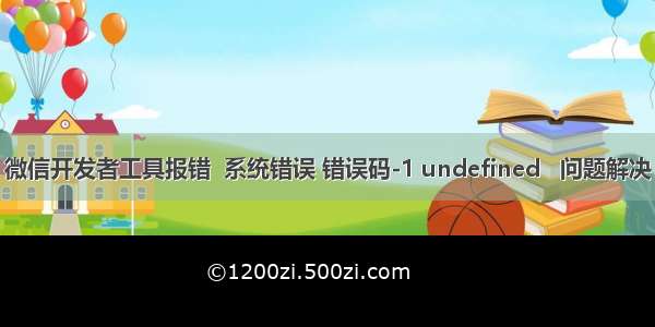 微信开发者工具报错  系统错误 错误码-1 undefined   问题解决