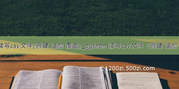 python 读写csv文件(创建 追加 覆盖)_python 读写csv文件（创建 追加 覆盖）...