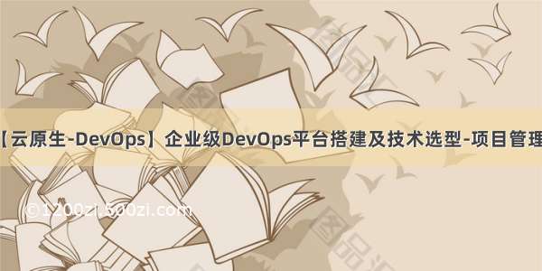 【云原生-DevOps】企业级DevOps平台搭建及技术选型-项目管理篇
