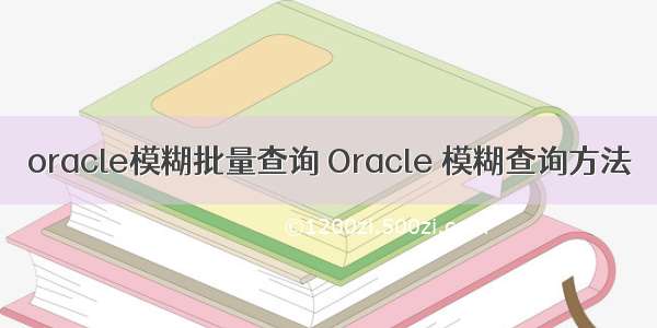 oracle模糊批量查询 Oracle 模糊查询方法