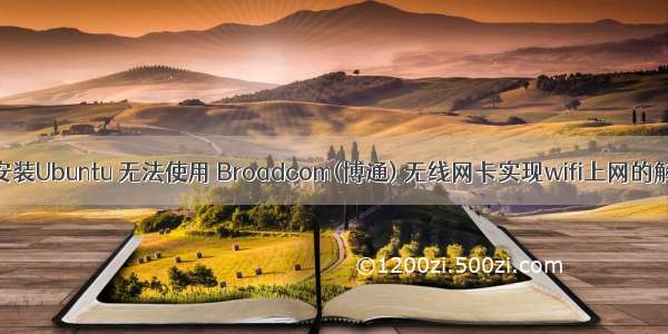 笔记本安装Ubuntu 无法使用 Broadcom(博通) 无线网卡实现wifi上网的解决方法