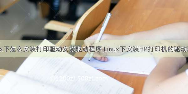 linux下怎么安装打印驱动安装驱动程序 Linux下安装HP打印机的驱动程序