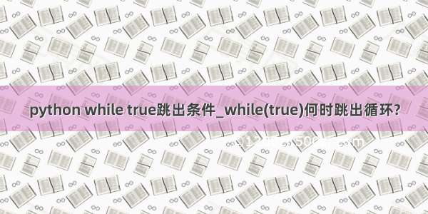 python while true跳出条件_while(true)何时跳出循环?