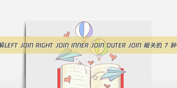 案例理解LEFT JOIN RIGHT JOIN INNER JOIN OUTER JOIN 相关的 7 种用法